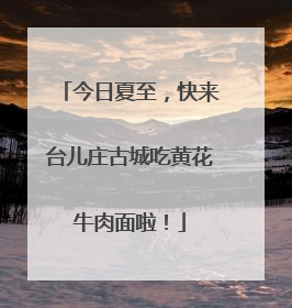 今日夏至，快来台儿庄古城吃黄花牛肉面啦！