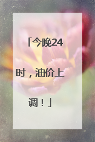 今晚24时，油价上调！
