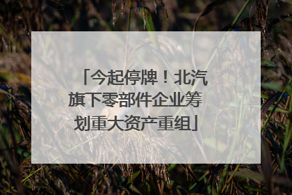 今起停牌！北汽旗下零部件企业筹划重大资产重组