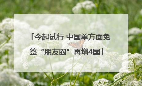今起试行 中国单方面免签“朋友圈”再增4国