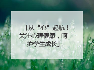 从“心”起航！关注心理健康，呵护学生成长