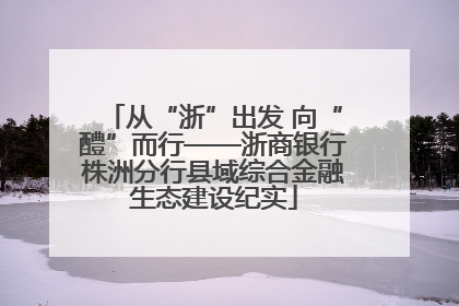 从“浙”出发 向“醴”而行——浙商银行株洲分行县域综合金融生态建设纪实