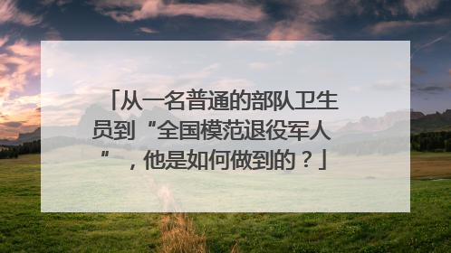 从一名普通的部队卫生员到“全国模范退役军人”，他是如何做到的？