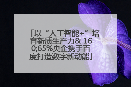 以“人工智能+”培育新质生产力& 160;65%央企携手百度打造数字新动能