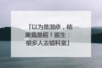 以为是湿疹，结果竟是癌！医生：很多人去错科室
