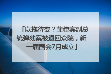 以拖待变？菲律宾副总统弹劾案被退回众院，新一届国会7月成立