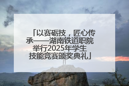 以赛砺技，匠心传承——湖南铁道职院举行2025年学生技能竞赛颁奖典礼
