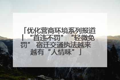 优化营商环境系列报道丨“首违不罚”“轻微免罚” 宿迁交通执法越来越有“人情味”