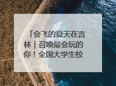 会飞的夏天在吉林｜召唤最会玩的你！全国大学生校园达人吉林探线活动招募中