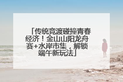 传统竞渡碰撞青春经济！金山山阳龙舟赛+水岸市集，解锁端午新玩法