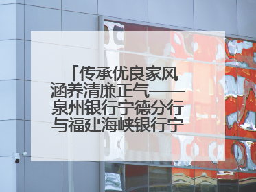传承优良家风 涵养清廉正气——泉州银行宁德分行与福建海峡银行宁德分行开展主题党日活动