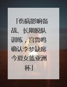 伤病影响备战、长期脱队训练，宫鲁鸣确认李梦缺席今夏女篮亚洲杯