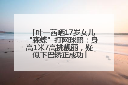 叶一茜晒17岁女儿“森蝶”打网球照：身高1米7高挑靓丽，疑似下巴矫正成功