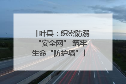叶县：织密防溺“安全网” 筑牢生命“防护墙”