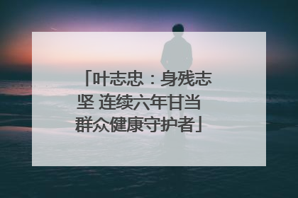 叶志忠：身残志坚 连续六年甘当群众健康守护者