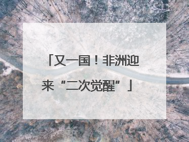 又一国！非洲迎来“二次觉醒”