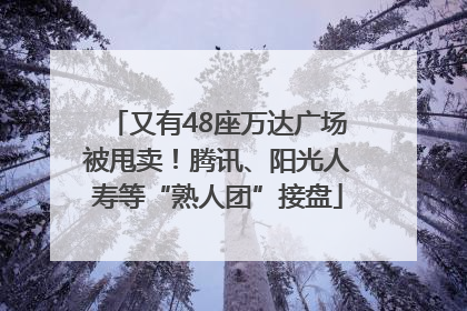 又有48座万达广场被甩卖！腾讯、阳光人寿等“熟人团”接盘