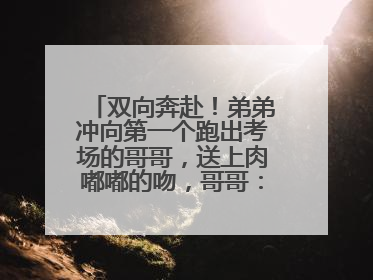 双向奔赴！弟弟冲向第一个跑出考场的哥哥，送上肉嘟嘟的吻，哥哥：考完最想陪弟弟