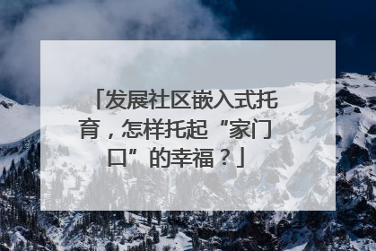 发展社区嵌入式托育，怎样托起“家门口”的幸福？