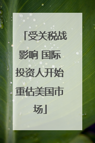 受关税战影响 国际投资人开始重估美国市场