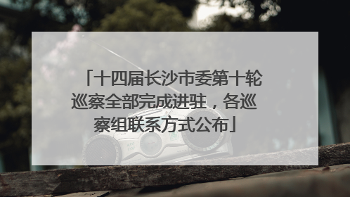 十四届长沙市委第十轮巡察全部完成进驻，各巡察组联系方式公布
