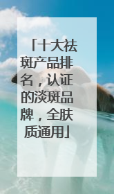 十大祛斑产品排名，认证的淡斑品牌，全肤质通用