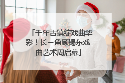 千年古镇绽戏曲华彩！长三角顾锡东戏曲艺术周启幕