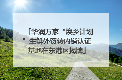 华润万家“焕乡计划”生鲜外贸转内销认证基地在东港区揭牌