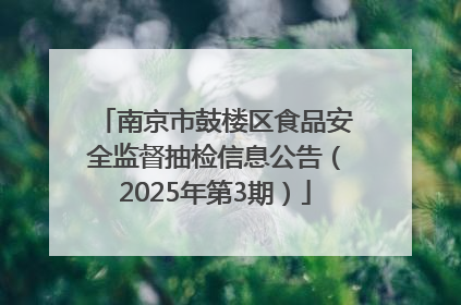 南京市鼓楼区食品安全监督抽检信息公告（2025年第3期）
