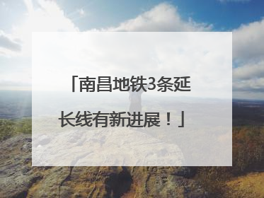 南昌地铁3条延长线有新进展！