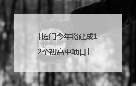 厦门今年将建成12个初高中项目