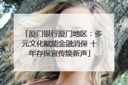 厦门银行厦门地区：多元文化赋能金融消保 十年存保宣传焕新声