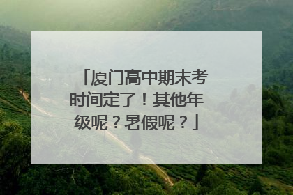 厦门高中期末考时间定了！其他年级呢？暑假呢？