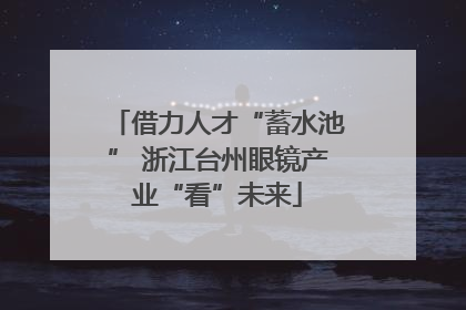 借力人才“蓄水池” 浙江台州眼镜产业“看”未来
