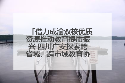 借力成渝双核优质资源推动教育提质振兴 四川广安探索跨省域、跨市域教育协同发展新路径