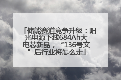 储能赛道竞争升级：阳光电源下线684Ah大电芯新品，“136号文”后行业将怎么走