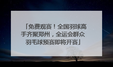 免费观赛！全国羽球高手齐聚郑州，全运会群众羽毛球预赛即将开赛