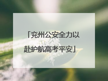 兖州公安全力以赴护航高考平安