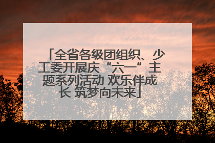 全省各级团组织、少工委开展庆“六一”主题系列活动 欢乐伴成长 筑梦向未来