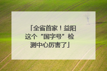全省首家！益阳这个“国字号”检测中心厉害了