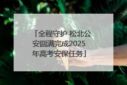 全程守护 松北公安圆满完成2025年高考安保任务