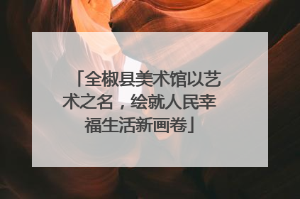 全椒县美术馆以艺术之名，绘就人民幸福生活新画卷