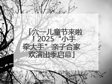 六一儿童节来啦！2025“小手牵大手”亲子合家欢演出季启幕