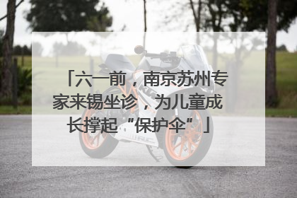 六一前，南京苏州专家来锡坐诊，为儿童成长撑起“保护伞”