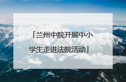 兰州中院开展中小学生走进法院活动