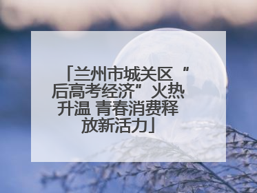 兰州市城关区“后高考经济”火热升温 青春消费释放新活力