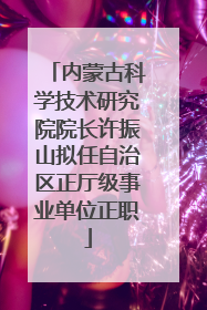 内蒙古科学技术研究院院长许振山拟任自治区正厅级事业单位正职