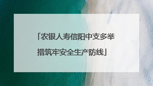 农银人寿信阳中支多举措筑牢安全生产防线
