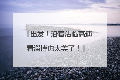出发！沿着沾临高速看淄博也太美了！