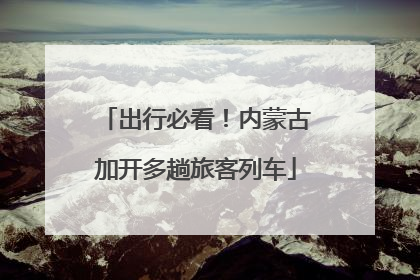 出行必看！内蒙古加开多趟旅客列车
